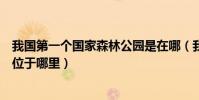 我國第一個國家森林公園是在哪(我國第一個國家森林公園位于哪里)
