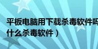 平板電腦用下載殺毒軟件嗎(安卓平板電腦用什么殺毒軟件)