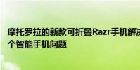 摩托羅拉的新款可折疊Razr手機解決了我們之前不知道的一個智能手機問題