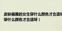 皮膚偏黑的女生穿什么顏色才合適呀圖片(皮膚偏黑的女生穿什么顏色才合適呀)