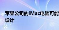 蘋果公司的iMac電腦可能會進行徹底的重新設計