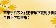 蘋果手機怎么能把音樂下載到手機里(怎么可以直接從蘋果手機上下載音樂)