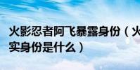 火影忍者阿飛暴露身份(火影忍者中阿飛的真實身份是什么)