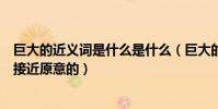 巨大的近義詞是什么是什么(巨大的近義詞巨大的近義詞最接近原意的)
