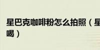 星巴克咖啡粉怎么拍照(星巴克咖啡粉怎么煮喝)