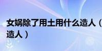 女媧除了用土用什么造人(為什么女媧用泥土造人)