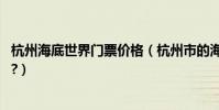 杭州海底世界門票價格(杭州市的海底世界在那里,門票多少?)