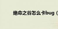 絕命之谷怎么卡bug(絕命之旅)