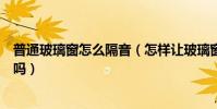 普通玻璃窗怎么隔音(怎樣讓玻璃窗戶隔音知道的能告訴下嗎)