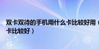 雙卡雙待的手機用什么卡比較好用(雙卡雙待的手機用什么卡比較好)
