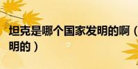 坦克是哪個國家發明的啊(坦克是哪個國家發明的)