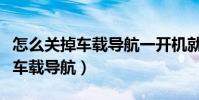 怎么關掉車載導航一開機就放音樂(怎么關掉車載導航)