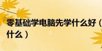 零基礎學電腦先學什么好(零基礎學電腦先學什么)