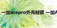 一加acepro外殼材質 一加AcePro外觀預熱