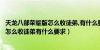 天龍八部榮耀版怎么收徒弟,有什么要求嘛(天龍八部榮耀版怎么收徒弟有什么要求)