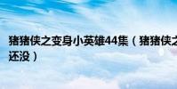 豬豬俠之變身小英雄44集(豬豬俠之變身小英雄第53集怎么還沒)