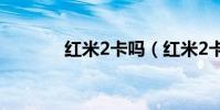 紅米2卡嗎(紅米2卡怎么辦)