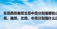 東岳西岳南岳北岳中岳分別指哪些山(五大名山:東岳、西岳、南岳、北岳、中岳分別指什么山)