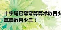 十字尾巴彎彎算算術數目少三(十字尾巴彎彎算算數目少三)