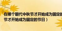 在哪個朝代中秋節才開始成為固定的節日(在哪個朝代中秋節才開始成為固定的節日)