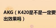 AKG(K420是不是一定要煲機呢 慢慢聽能聽出效果嗎)