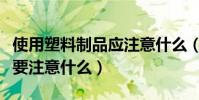 使用塑料制品應注意什么(購買塑料生活用具要注意什么)