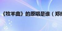 《牧羊曲》的原唱是誰(鄭緒嵐 歌詞是什么)
