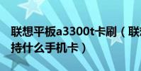 聯想平板a3300t卡刷(聯想lenovoa300t支持什么手機卡)