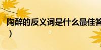 陶醉的反義詞是什么最佳答案(陶醉的反義詞)