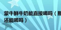 蒙牛鮮牛奶能直接喝嗎(那現在蒙牛的純牛奶還能喝嗎)