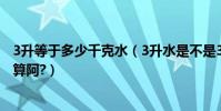 3升等于多少千克水(3升水是不是3千克阿,升和千克怎么換算阿?)