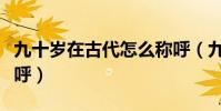 九十歲在古代怎么稱呼(九十歲在古代怎么稱呼)