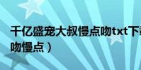 千億盛寵大叔慢點吻txt下載(千億盛寵 大叔吻慢點)