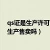 qs證是生產許可證嗎（請問護膚品沒有QS生產許可證可以生產售賣嗎）