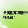 金屬耐高溫隔熱涂料（【耐高溫隔熱涂料】什么是耐高溫隔熱涂料）