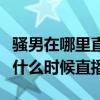 騷男在哪里直播幾點直播（虎牙直播騷男在哪什么時候直播）