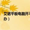 艾諾平板電腦開不了機怎么辦（科諾平板電腦開不開機怎么辦）