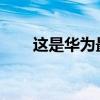 這是華為最昂貴的智能手機的第一眼