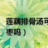 蓮藕排骨湯可以放棗嗎（蓮藕排骨湯可以放紅棗嗎）