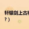 軒轅劍上古神器排名（軒轅劍上古神器3攻略?）