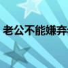 老公不能嫌棄老婆的一句古語（老公不能硬）