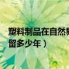 塑料制品在自然界可以停留多久（塑料制品在自然界可以停留多少年）