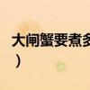 大閘蟹要煮多少分鐘才好（大閘蟹要煮幾分鐘）