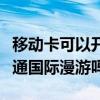 移動卡可以開通國際漫游嗎（動感地帶可以開通國際漫游嗎）
