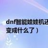 dnf智能娃娃機還在嗎（DNF大改版之后抓娃娃機的材料就變成什么了）