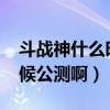 斗戰神什么時候開新區2022（斗戰神什么時候公測啊）