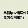 電信iptv錯誤代碼（我家的電信itv電視上顯示錯誤代碼678是怎么回事?）