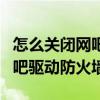 怎么關閉網吧驅動防火墻的廣告（怎么關閉網吧驅動防火墻）