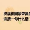 祝福祖國繁榮昌盛后面那句（“祝愿祖國繁榮昌盛”后面應該接一句什么話）