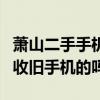 蕭山二手手機回收（蕭山頤高數碼廣場有在回收舊手機的嗎）
